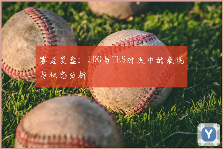 赛后复盘：JDG与TES对决中的表现与状态分析