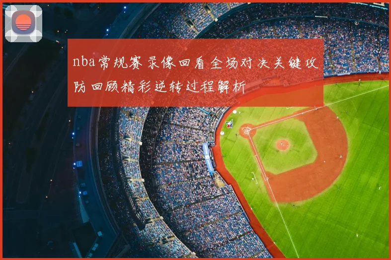 nba常规赛录像回看全场对决关键攻防回顾精彩逆转过程解析