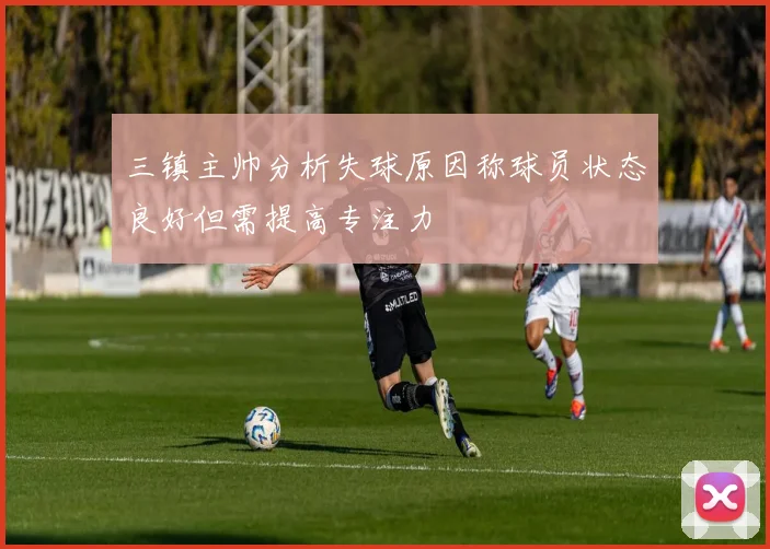 三镇主帅分析失球原因称球员状态良好但需提高专注力