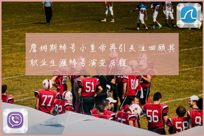 詹姆斯绰号小皇帝再引关注回顾其职业生涯绰号演变历程