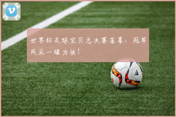 世界杯足球宝贝总决赛落幕，冠军风采一睹为快！