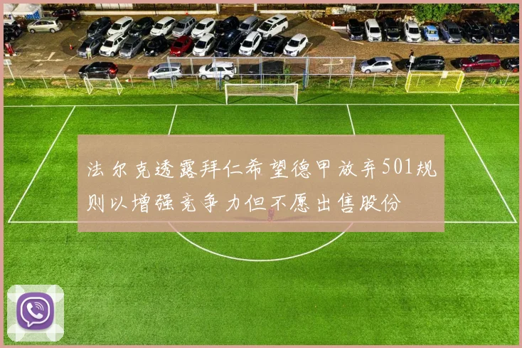法尔克透露拜仁希望德甲放弃501规则以增强竞争力但不愿出售股份