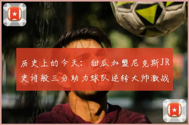 历史上的今天：甜瓜加盟尼克斯JR史诗般三分助力球队逆转大帅激战指环王