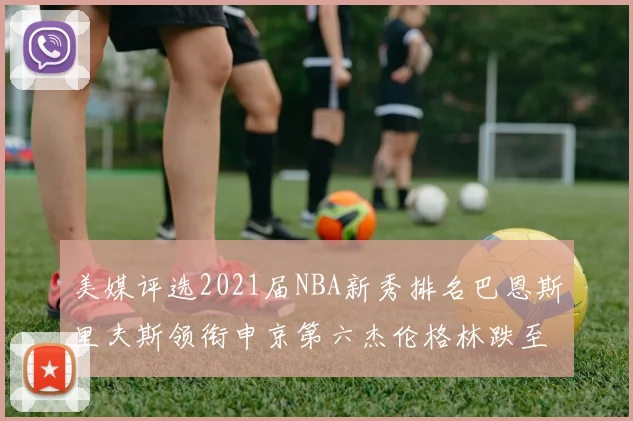 美媒评选2021届NBA新秀排名巴恩斯里夫斯领衔申京第六杰伦格林跌至第九