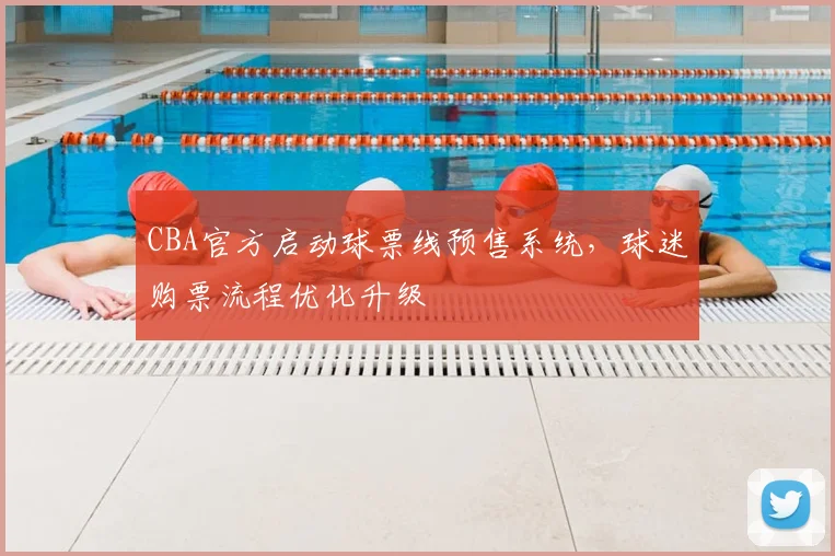 CBA官方启动球票线预售系统,球迷购票流程优化升级