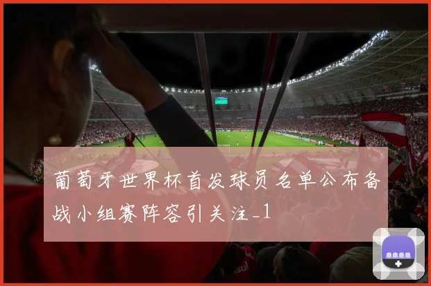 葡萄牙世界杯首发球员名单公布备战小组赛阵容引关注_1