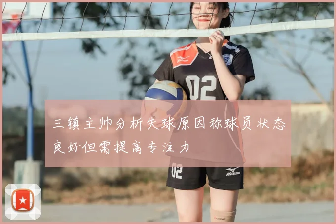 三镇主帅分析失球原因称球员状态良好但需提高专注力