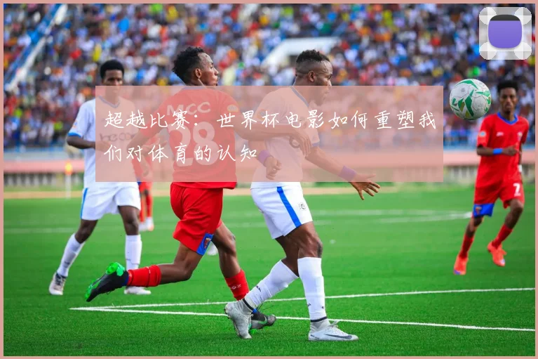 超越比赛：世界杯电影如何重塑我们对体育的认知