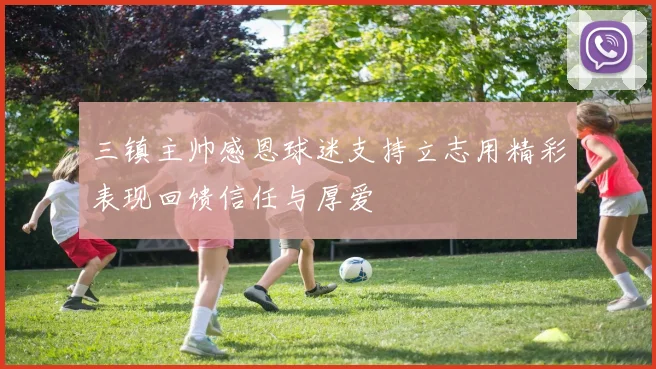 三镇主帅感恩球迷支持立志用精彩表现回馈信任与厚爱