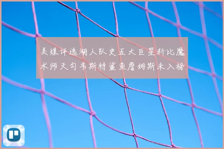 美媒评选湖人队史五大巨星科比魔术师天勾韦斯特鲨鱼詹姆斯未入榜引争议