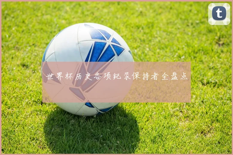 世界杯历史各项纪录保持者全盘点