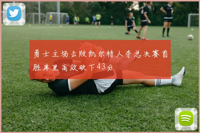勇士主场击败凯尔特人夺总决赛首胜库里高效砍下43分