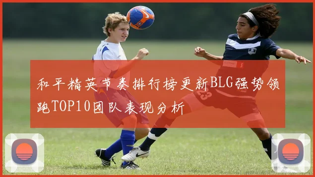 和平精英节奏排行榜更新BLG强势领跑TOP10团队表现分析