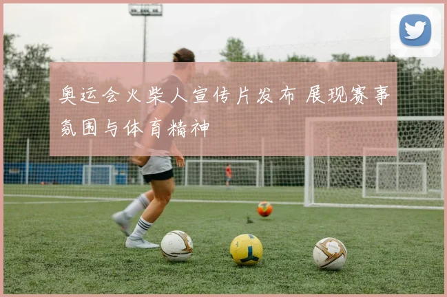 奥运会火柴人宣传片发布 展现赛事氛围与体育精神