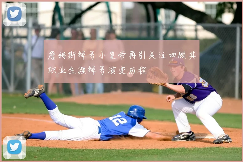 詹姆斯绰号小皇帝再引关注回顾其职业生涯绰号演变历程