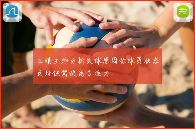 三镇主帅分析失球原因称球员状态良好但需提高专注力