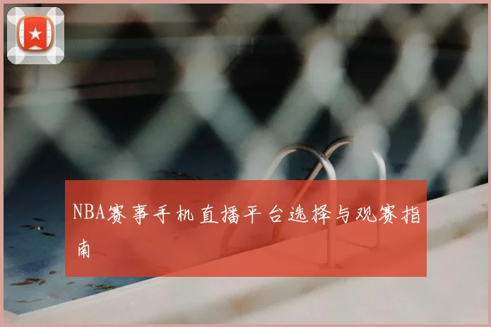 NBA赛事手机直播平台选择与观赛指南