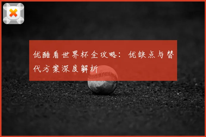 优酷看世界杯全攻略：优缺点与替代方案深度解析