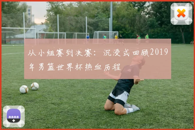 从小组赛到决赛:沉浸式回顾2019年男篮世界杯热血历程