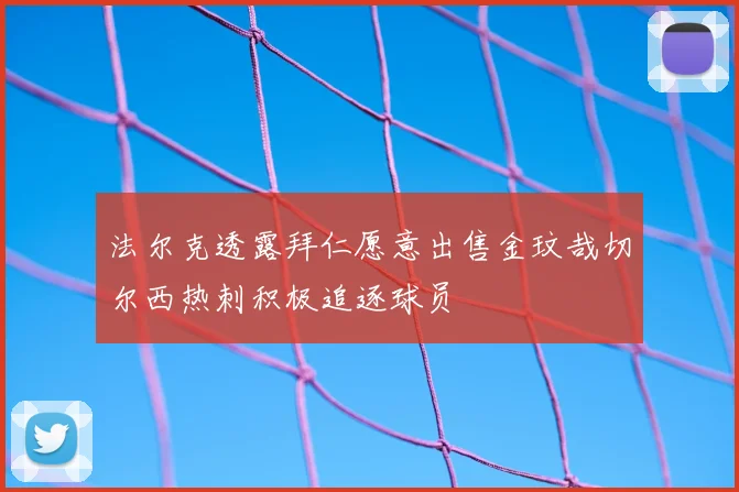 法尔克透露拜仁愿意出售金玟哉切尔西热刺积极追逐球员