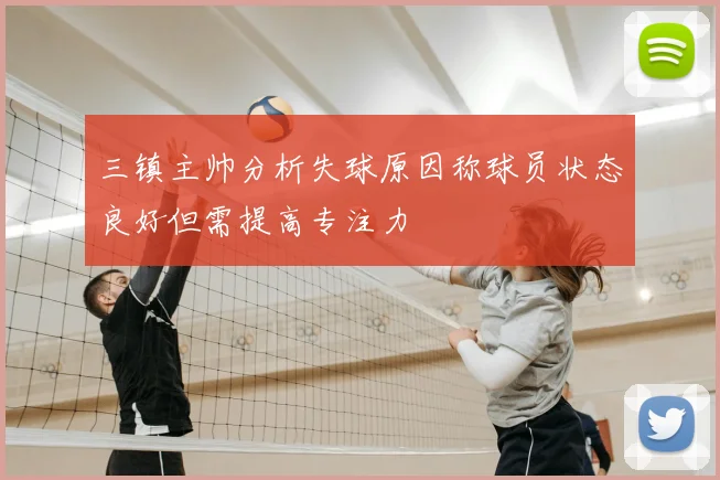 三镇主帅分析失球原因称球员状态良好但需提高专注力