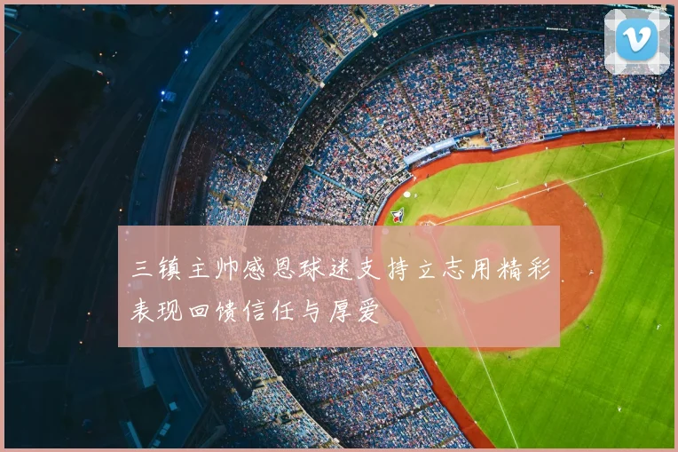 三镇主帅感恩球迷支持立志用精彩表现回馈信任与厚爱