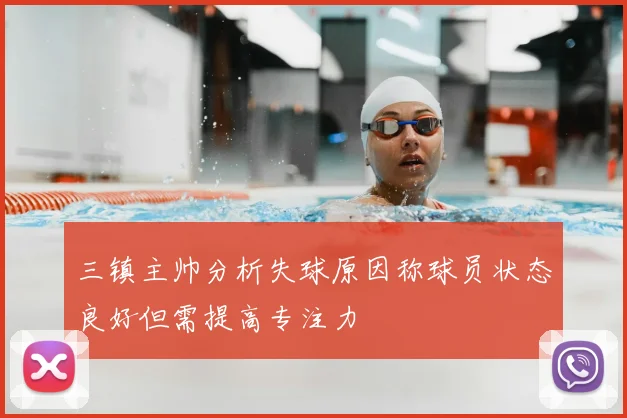三镇主帅分析失球原因称球员状态良好但需提高专注力