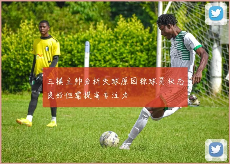 三镇主帅分析失球原因称球员状态良好但需提高专注力