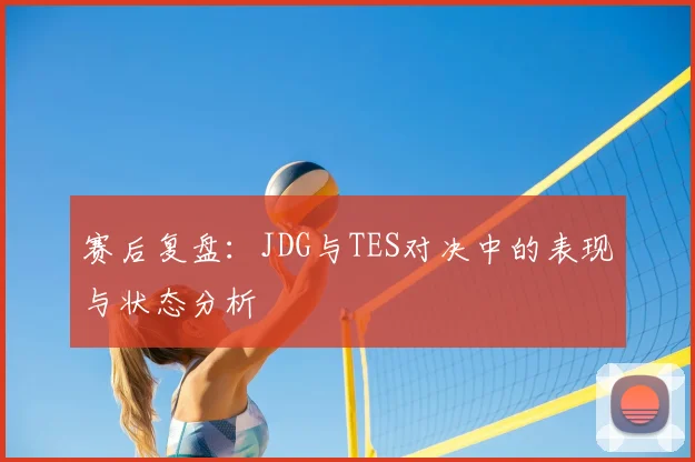 赛后复盘：JDG与TES对决中的表现与状态分析