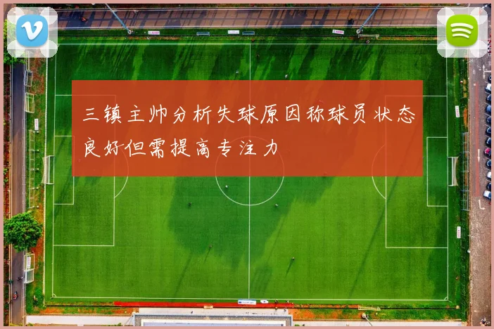 三镇主帅分析失球原因称球员状态良好但需提高专注力