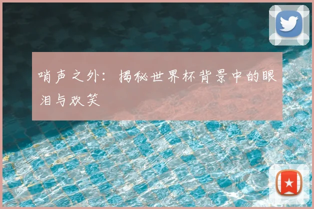 哨声之外:揭秘世界杯背景中的眼泪与欢笑