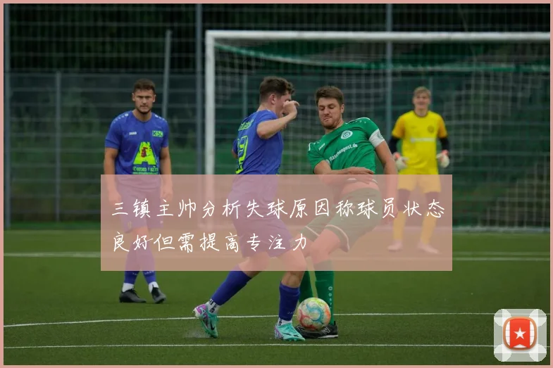 三镇主帅分析失球原因称球员状态良好但需提高专注力