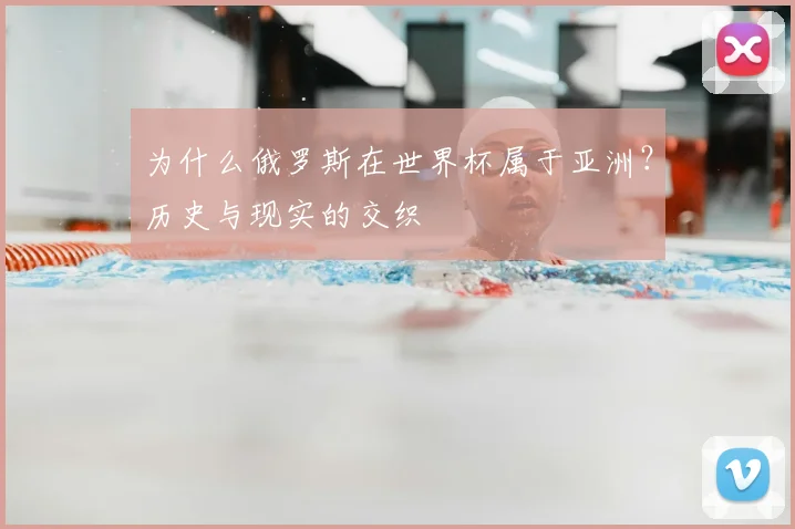 为什么俄罗斯在世界杯属于亚洲？历史与现实的交织