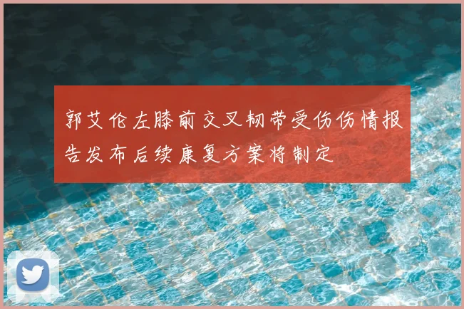 郭艾伦左膝前交叉韧带受伤伤情报告发布后续康复方案将制定