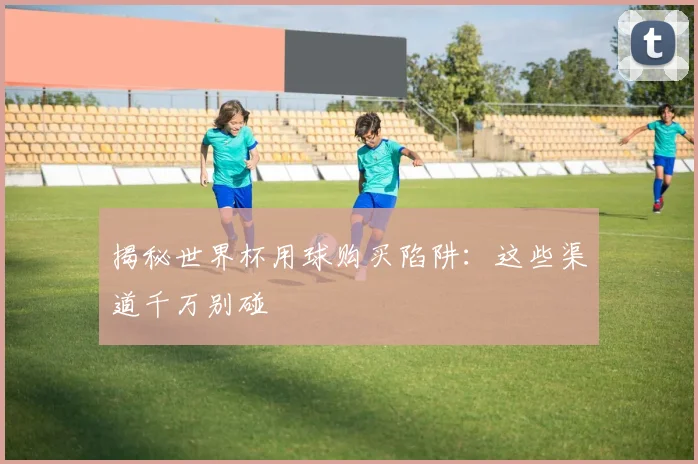 揭秘世界杯用球购买陷阱:这些渠道千万别碰