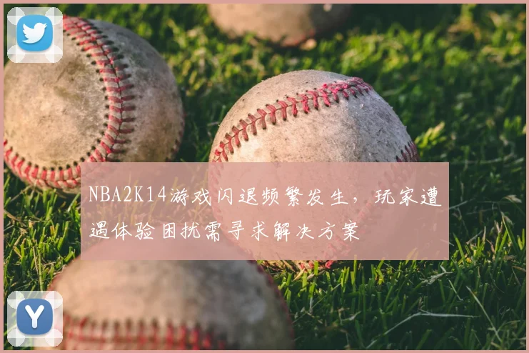 NBA2K14游戏闪退频繁发生，玩家遭遇体验困扰需寻求解决方案