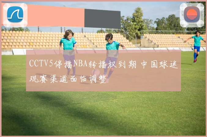 CCTV5停播NBA转播权到期 中国球迷观赛渠道面临调整