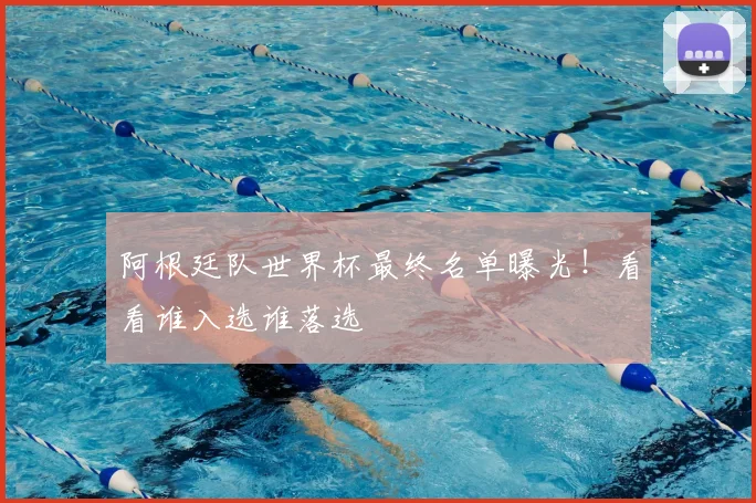 阿根廷队世界杯最终名单曝光！看看谁入选谁落选