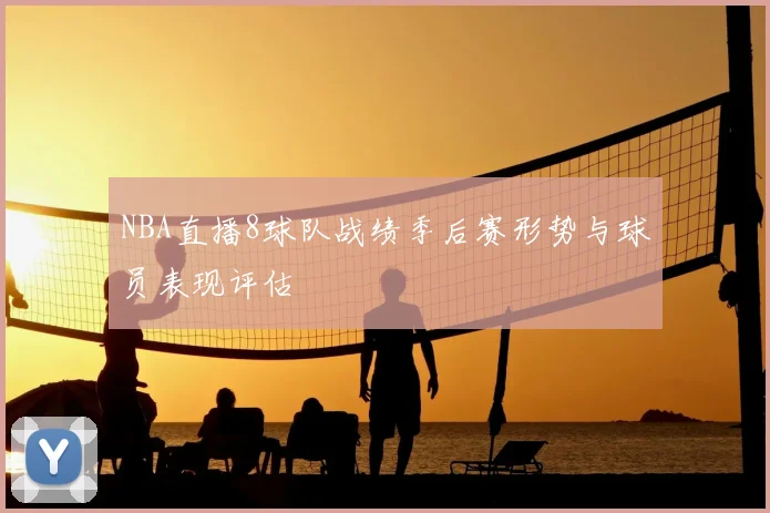 NBA直播8球队战绩季后赛形势与球员表现评估