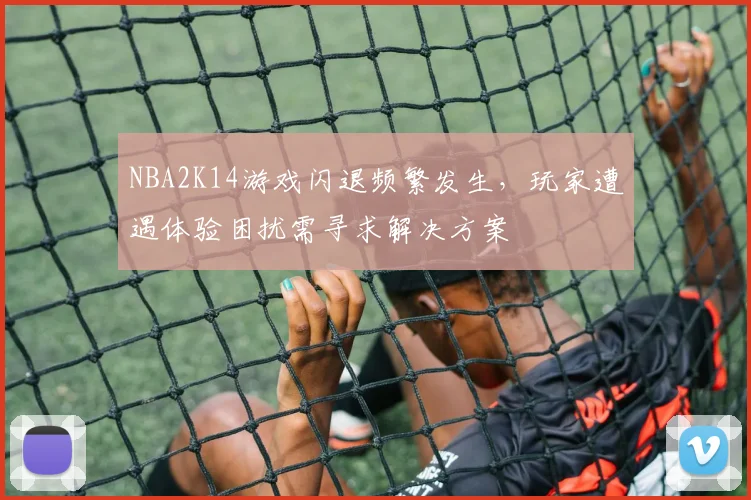 NBA2K14游戏闪退频繁发生，玩家遭遇体验困扰需寻求解决方案