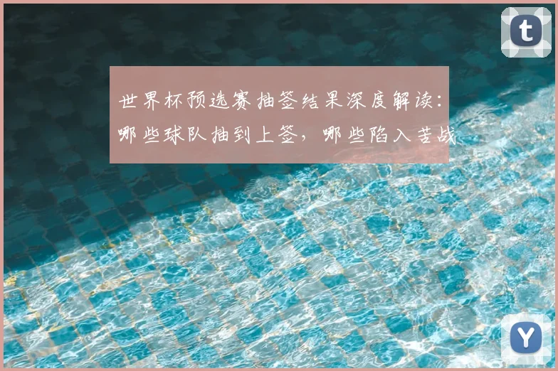 世界杯预选赛抽签结果深度解读：哪些球队抽到上签，哪些陷入苦战？