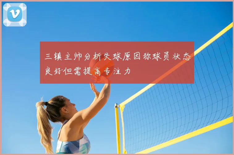 三镇主帅分析失球原因称球员状态良好但需提高专注力