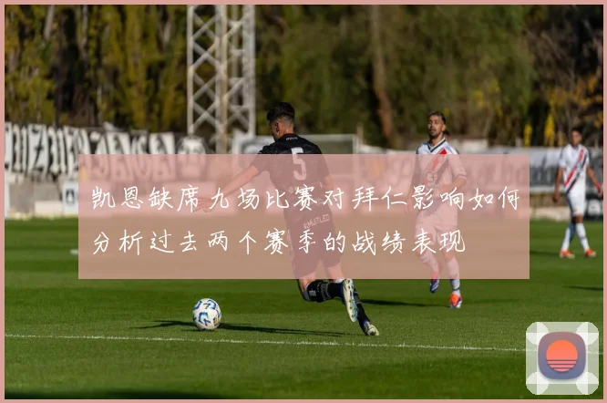 凯恩缺席九场比赛对拜仁影响如何分析过去两个赛季的战绩表现
