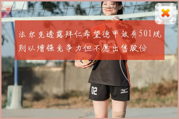 法尔克透露拜仁希望德甲放弃501规则以增强竞争力但不愿出售股份