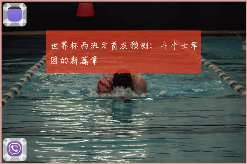 世界杯西班牙首发预测：斗牛士军团的新篇章