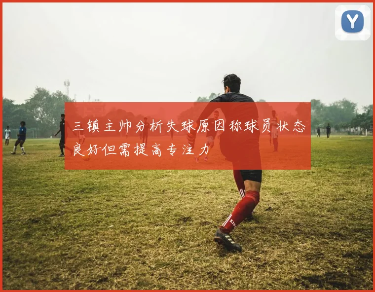 三镇主帅分析失球原因称球员状态良好但需提高专注力