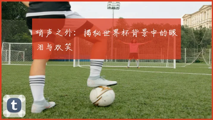 哨声之外：揭秘世界杯背景中的眼泪与欢笑