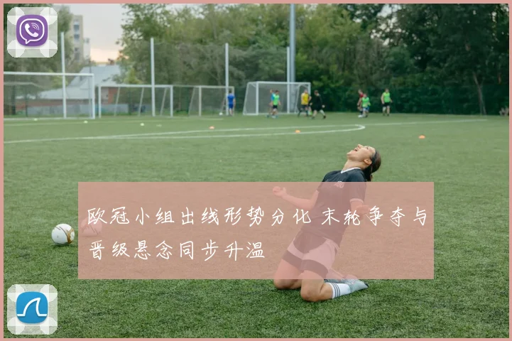 欧冠小组出线形势分化 末轮争夺与晋级悬念同步升温
