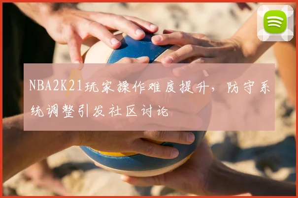 NBA2K21玩家操作难度提升，防守系统调整引发社区讨论