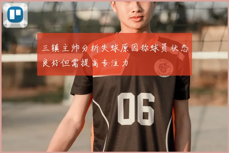 三镇主帅分析失球原因称球员状态良好但需提高专注力